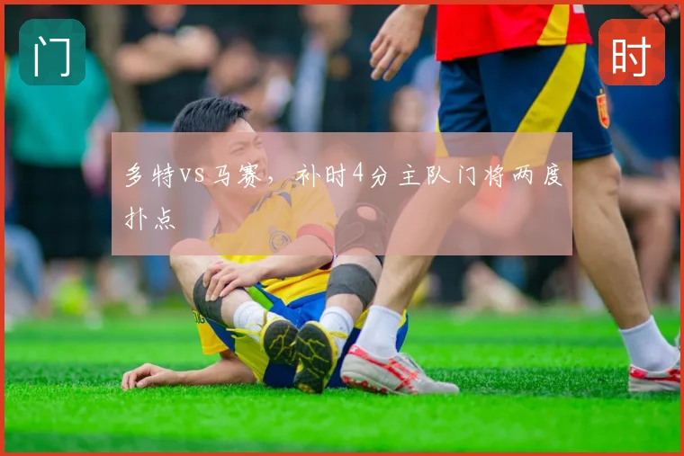 多特vs马赛,补时4分主队门将两度扑点