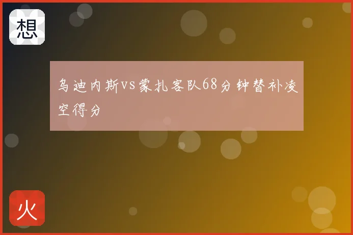 乌迪内斯vs蒙扎客队68分钟替补凌空得分