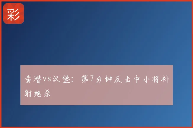 黄潜vs汉堡：第7分钟反击中小将补射绝杀