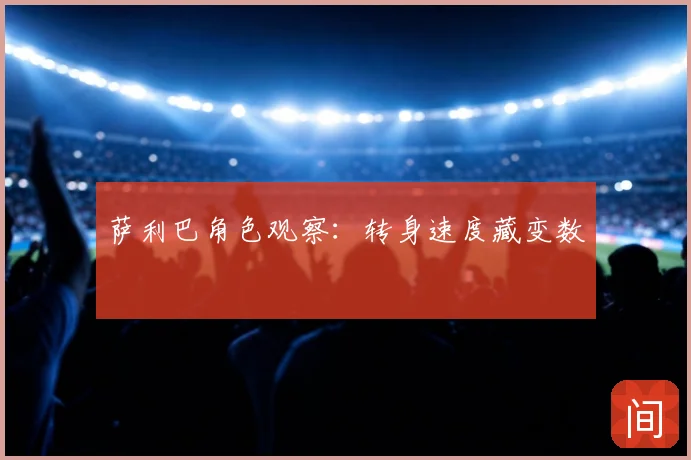萨利巴角色观察：转身速度藏变数