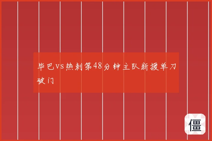 毕巴vs热刺第48分钟主队新援单刀破门
