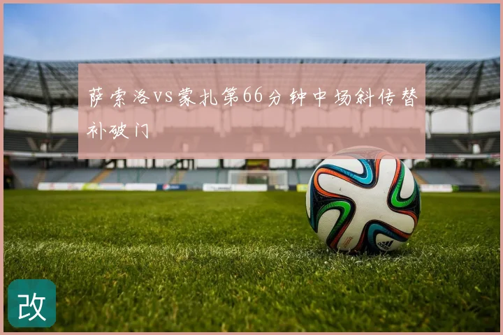 萨索洛vs蒙扎第66分钟中场斜传替补破门