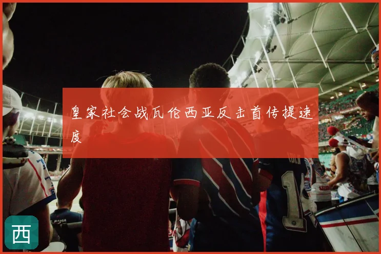 皇家社会战瓦伦西亚反击首传提速度